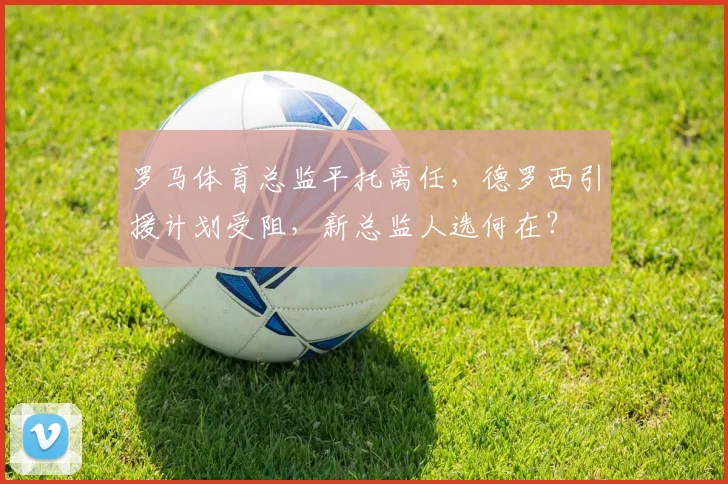 罗马体育总监平托离任,德罗西引援计划受阻,新总监人选何在?