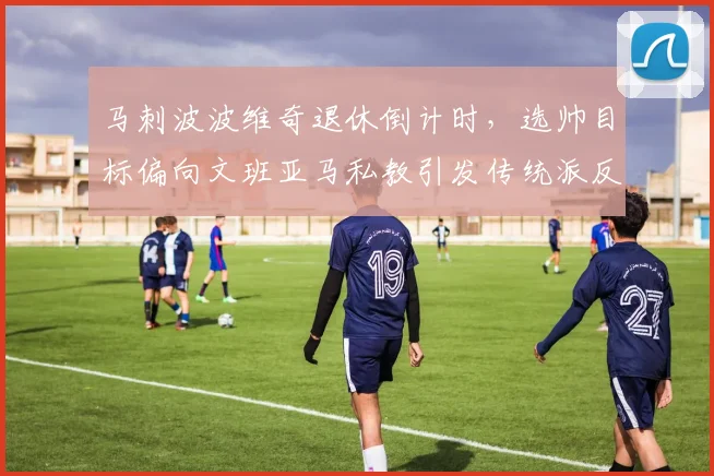 马刺波波维奇退休倒计时,选帅目标偏向文班亚马私教引发传统派反对