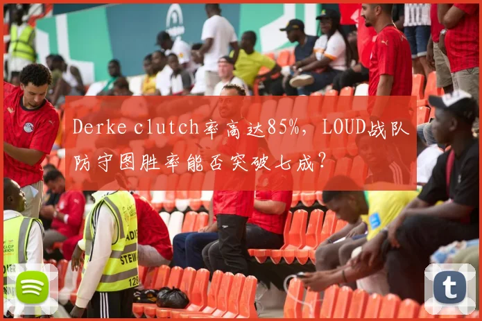Derke clutch率高达85%，LOUD战队防守图胜率能否突破七成？