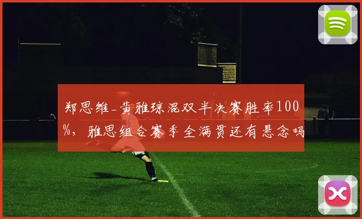 郑思维_黄雅琼混双半决赛胜率100%，雅思组合赛季全满贯还有悬念吗？