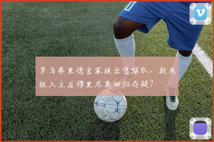 罗马弗里德金家族出售球队,新老板入主后穆里尼奥回归存疑?