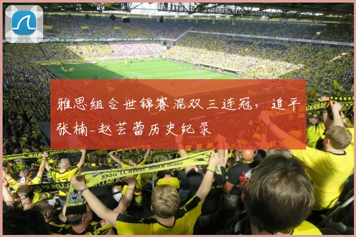 雅思组合世锦赛混双三连冠,追平张楠_赵芸蕾历史纪录