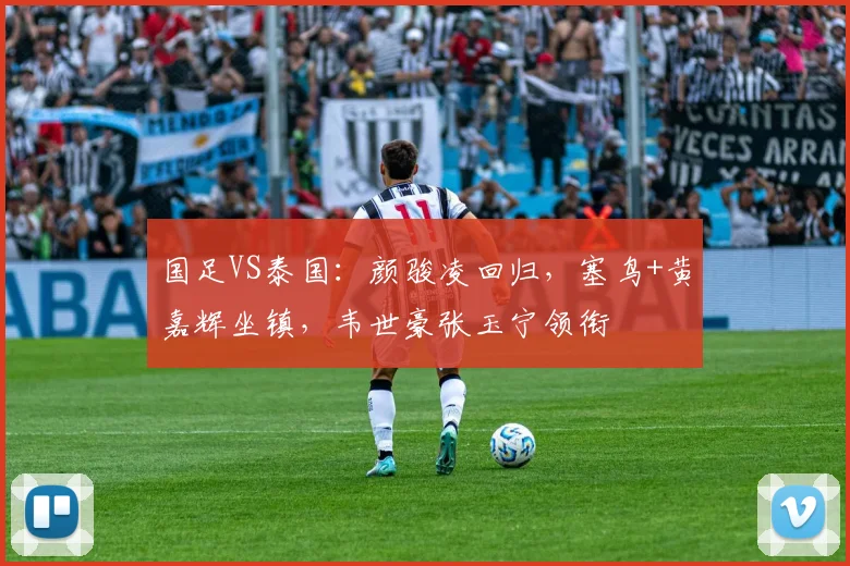 国足VS泰国：颜骏凌回归，塞鸟+黄嘉辉坐镇，韦世豪张玉宁领衔