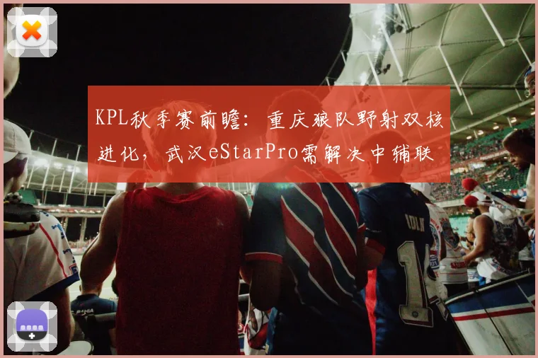 KPL秋季赛前瞻:重庆狼队野射双核进化,武汉eStarPro需解决中辅联动短板