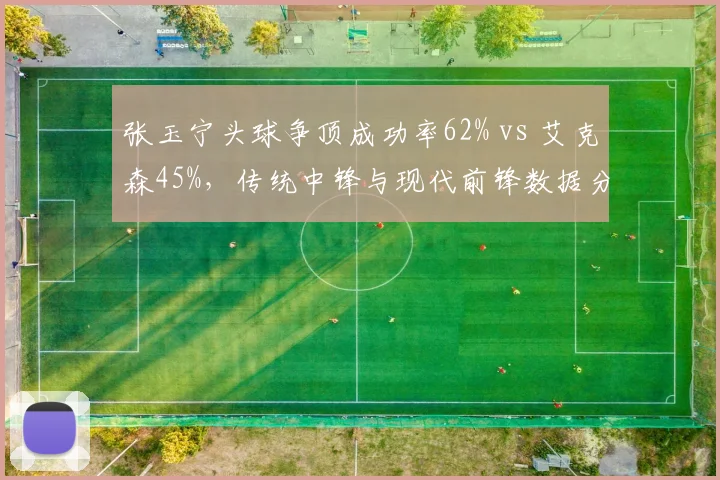 张玉宁头球争顶成功率62% vs 艾克森45%,传统中锋与现代前锋数据分水岭