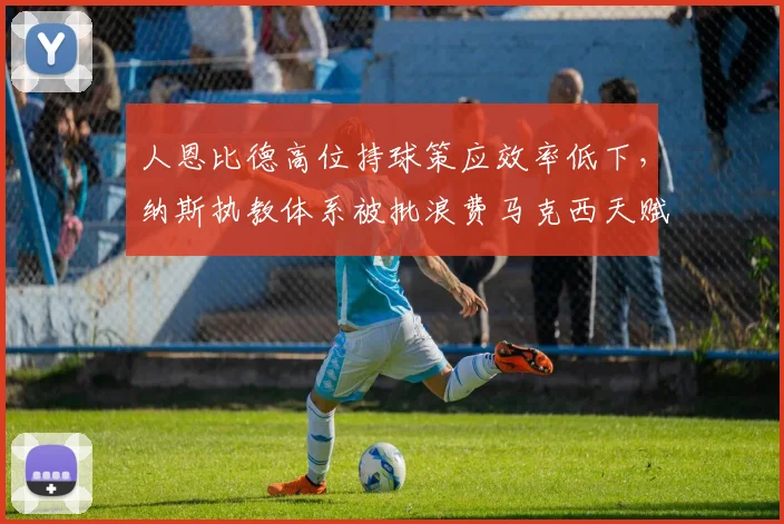 人恩比德高位持球策应效率低下,纳斯执教体系被批浪费马克西天赋