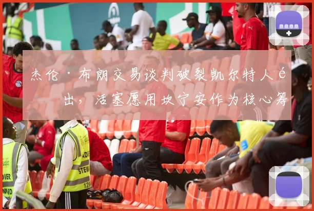 杰伦·布朗交易谈判破裂凯尔特人退出,活塞愿用坎宁安作为核心筹码