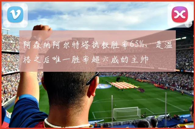 阿森纳阿尔特塔执教胜率65%,是温格之后唯一胜率超六成的主帅