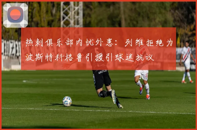 热刺俱乐部内忧外患：列维拒绝为波斯特科格鲁引援引球迷抗议