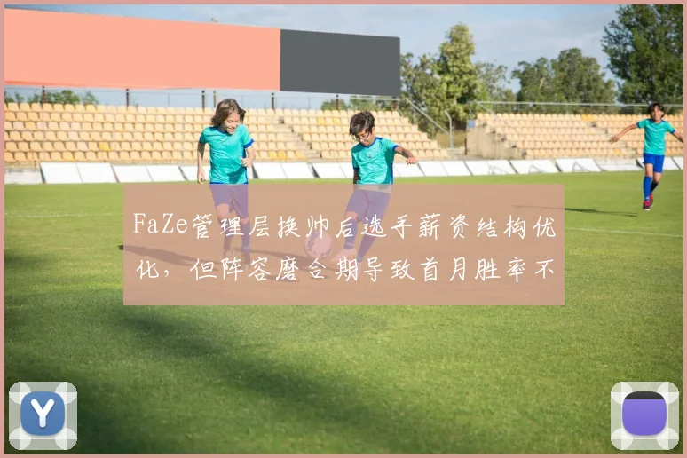 FaZe管理层换帅后选手薪资结构优化,但阵容磨合期导致首月胜率不足40%