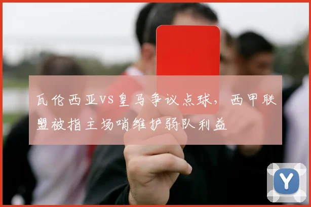 瓦伦西亚vs皇马争议点球,西甲联盟被指主场哨维护弱队利益