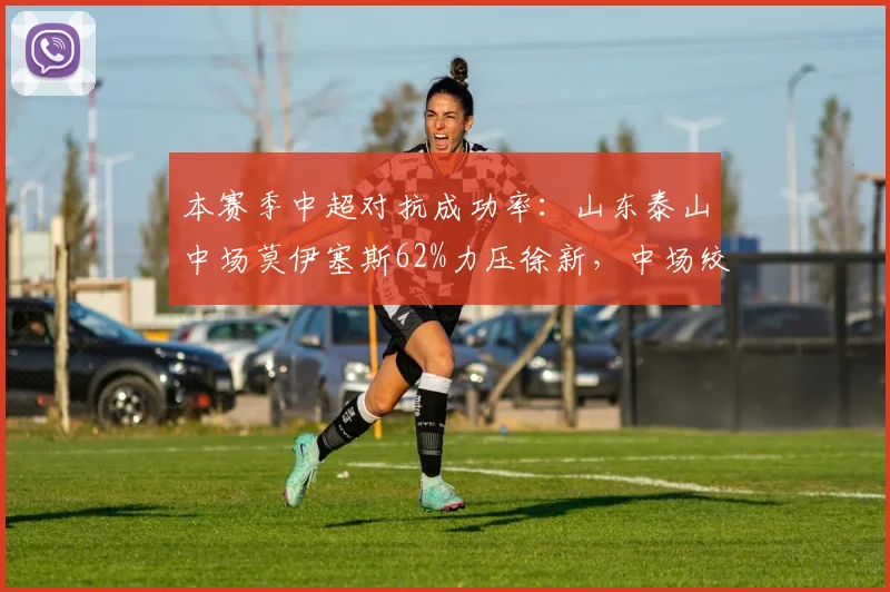 本赛季中超对抗成功率：山东泰山中场莫伊塞斯62%力压徐新，中场绞杀成战术基石